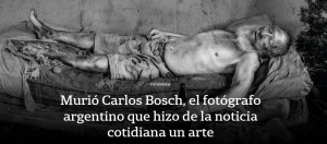 Murió Carlos Bosch, el fotógrafo argentino que hizo de la noticia cotidiana un arte